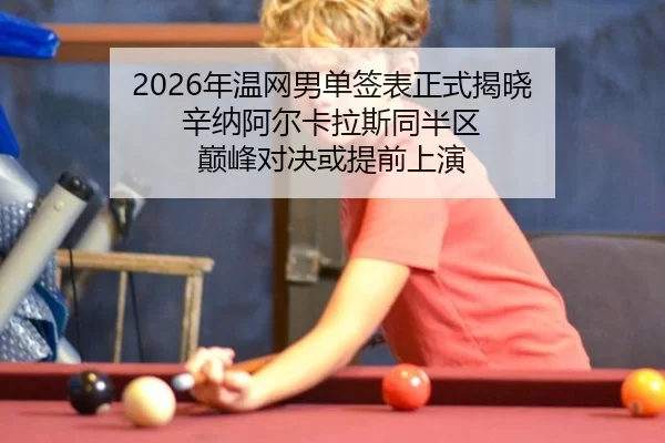 2026年温网男单签表正式揭晓 辛纳阿尔卡拉斯同半区 巅峰对决或提前上演