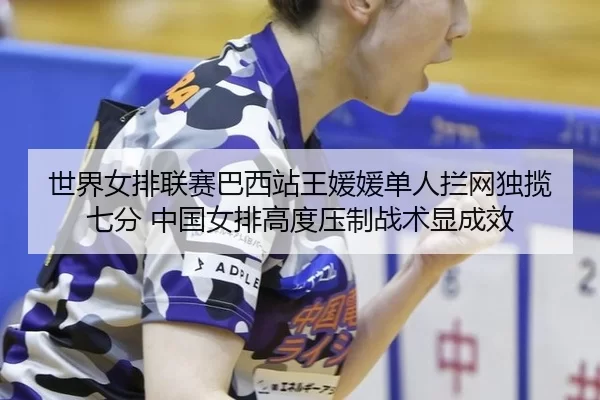 世界女排联赛巴西站王媛媛单人拦网独揽七分 中国女排高度压制战术显成效